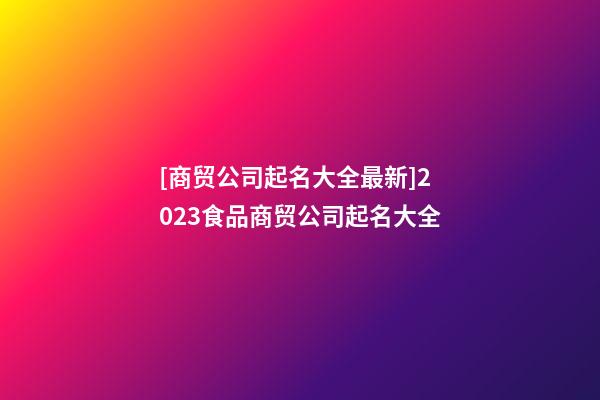 [商贸公司起名大全最新]2023食品商贸公司起名大全-第1张-公司起名-玄机派